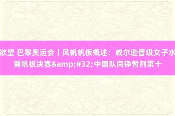 欲望 巴黎奥运会｜风帆帆板概述：威尔逊晋级女子水翼帆板决赛&#32;中国队闫铮暂列第十