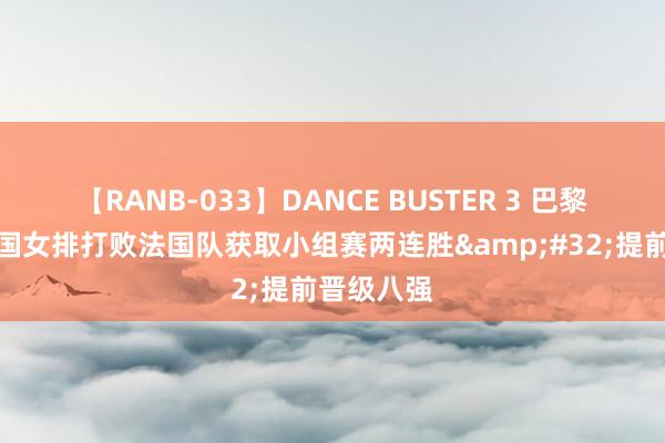 【RANB-033】DANCE BUSTER 3 巴黎奥运｜中国女排打败法国队获取小组赛两连胜&#32;提前晋级八强