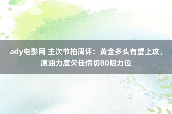 ady电影网 主次节拍周评：黄金多头有望上攻，原油力度欠佳情切80阻力位