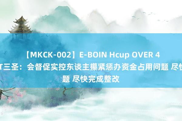 【MKCK-002】E-BOIN Hcup OVER 4HOURS ST三圣:会督促实控东谈主攥紧惩办资金占用问题 尽快完成整改