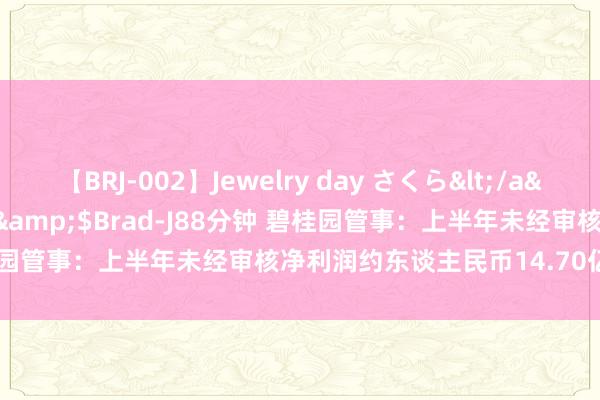 【BRJ-002】Jewelry day さくら</a>2009-09-04BRAD-J&$Brad-J88分钟 碧桂园管事：上半年未经审核净利润约东谈主民币14.70亿-16.50亿元