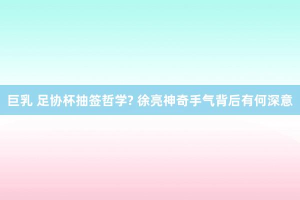 巨乳 足协杯抽签哲学? 徐亮神奇手气背后有何深意
