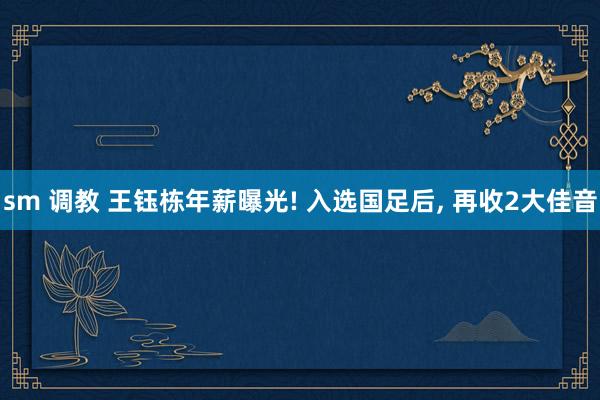 sm 调教 王钰栋年薪曝光! 入选国足后， 再收2大佳音