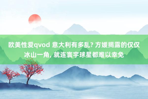 欧美性爱qvod 意大利有多乱? 方媛揭露的仅仅冰山一角， 就连寰宇球星都难以幸免