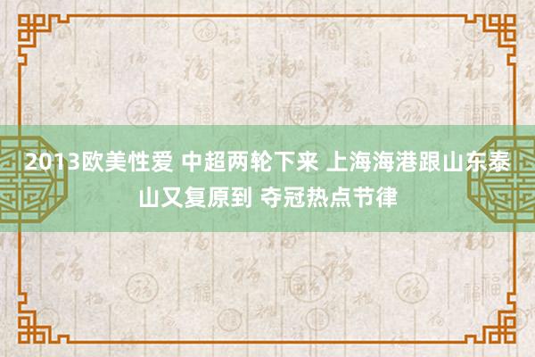 2013欧美性爱 中超两轮下来 上海海港跟山东泰山又复原到 夺冠热点节律