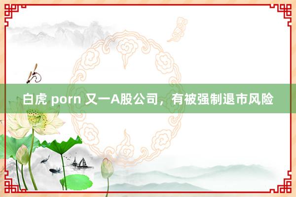 白虎 porn 又一A股公司，有被强制退市风险