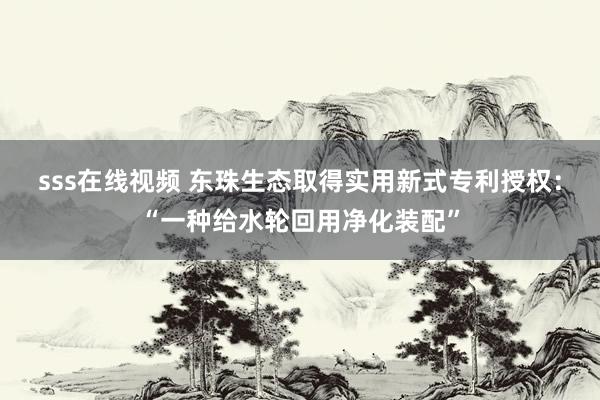 sss在线视频 东珠生态取得实用新式专利授权：“一种给水轮回用净化装配”