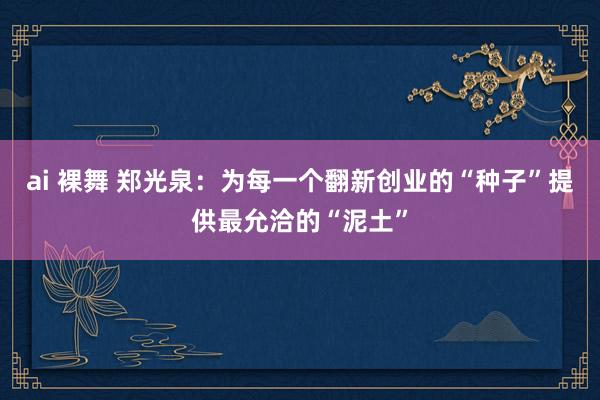 ai 裸舞 郑光泉：为每一个翻新创业的“种子”提供最允洽的“泥土”