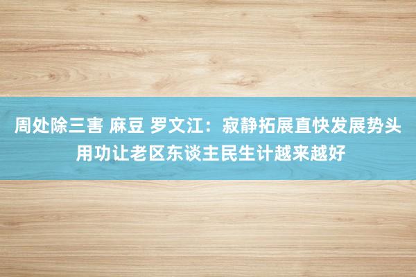 周处除三害 麻豆 罗文江：寂静拓展直快发展势头 用功让老区东谈主民生计越来越好