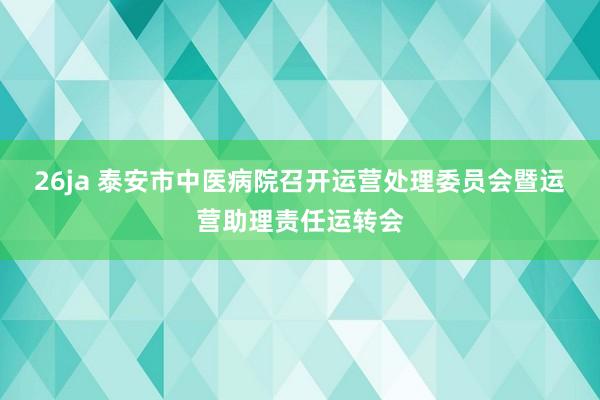 26ja 泰安市中医病院召开运营处理委员会暨运营助理责任运转会