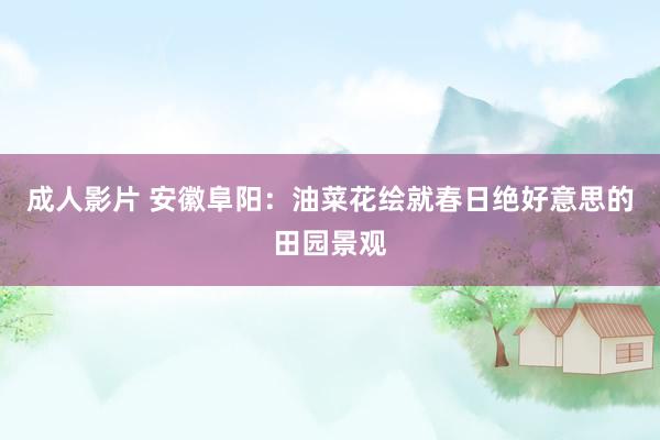 成人影片 安徽阜阳：油菜花绘就春日绝好意思的田园景观