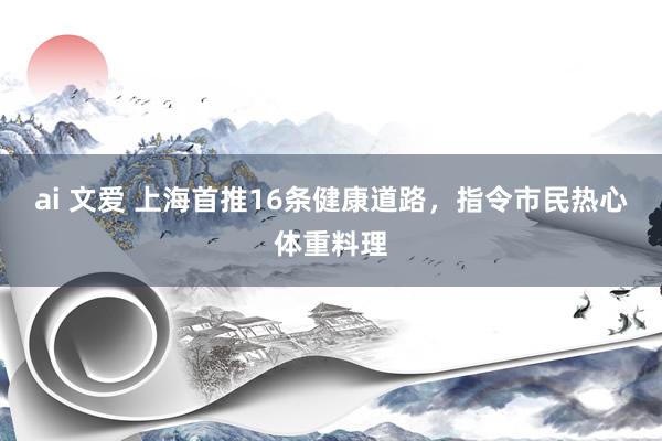 ai 文爱 上海首推16条健康道路，指令市民热心体重料理