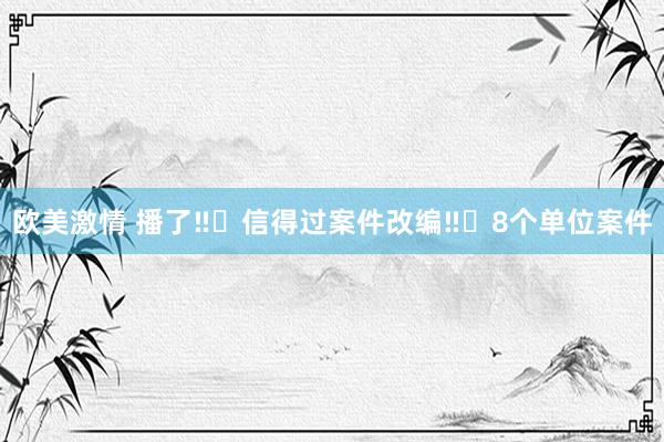 欧美激情 播了‼️信得过案件改编‼️8个单位案件
