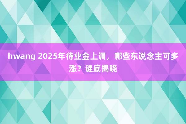 hwang 2025年待业金上调，哪些东说念主可多涨？谜底揭晓