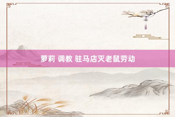 萝莉 调教 驻马店灭老鼠劳动