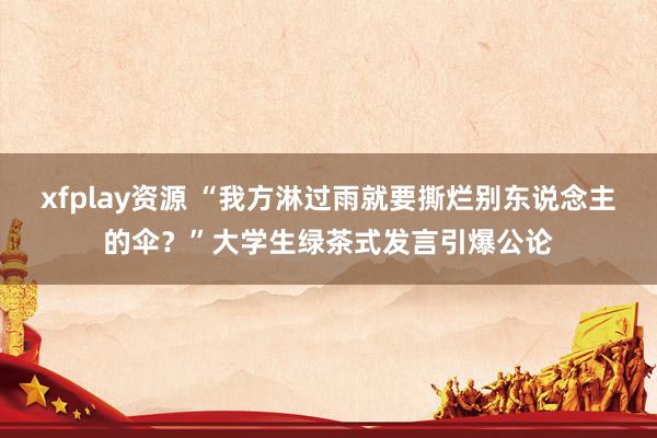 xfplay资源 “我方淋过雨就要撕烂别东说念主的伞？”大学生绿茶式发言引爆公论