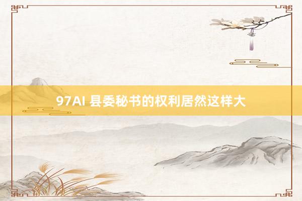 97AI 县委秘书的权利居然这样大