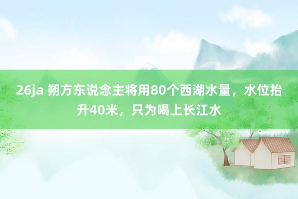 26ja 朔方东说念主将用80个西湖水量，水位抬升40米，只为喝上长江水