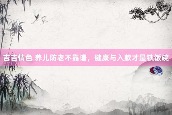 吉吉情色 养儿防老不靠谱，健康与入款才是铁饭碗
