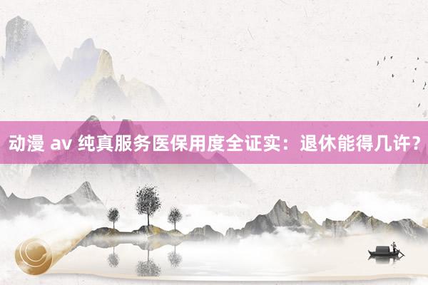 动漫 av 纯真服务医保用度全证实：退休能得几许？
