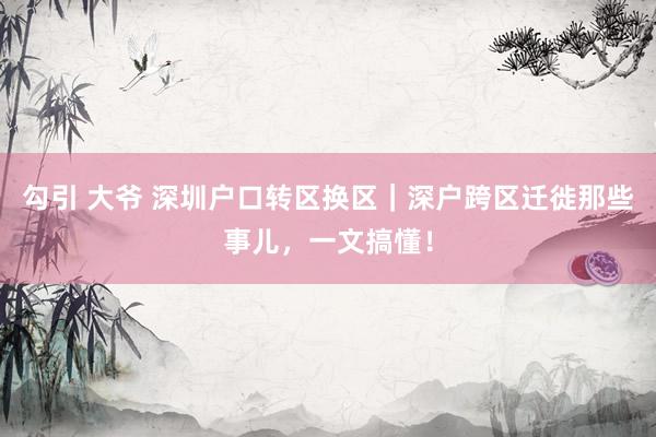 勾引 大爷 深圳户口转区换区｜深户跨区迁徙那些事儿，一文搞懂！