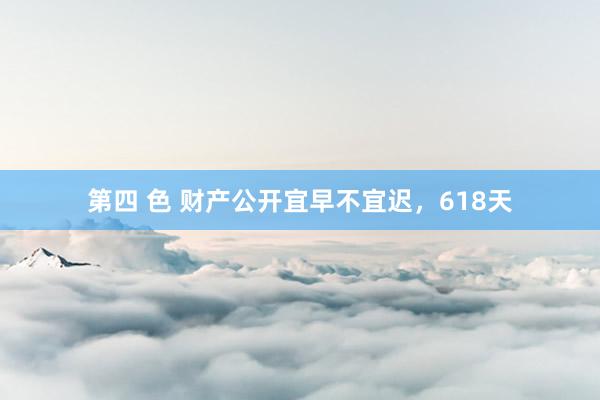 第四 色 财产公开宜早不宜迟，618天