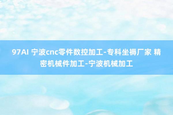 97AI 宁波cnc零件数控加工-专科坐褥厂家 精密机械件加工-宁波机械加工