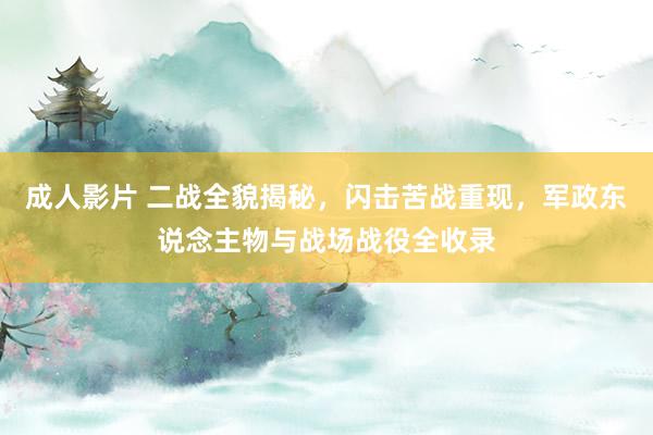 成人影片 二战全貌揭秘，闪击苦战重现，军政东说念主物与战场战役全收录