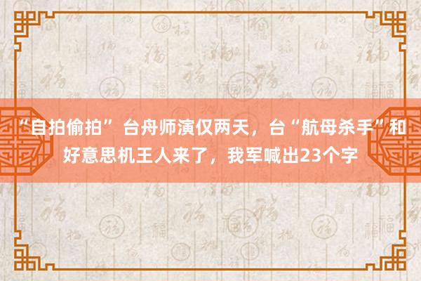 “自拍偷拍” 台舟师演仅两天，台“航母杀手”和好意思机王人来了，我军喊出23个字