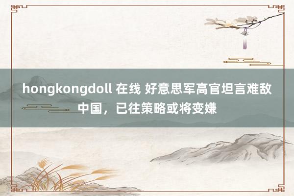 hongkongdoll 在线 好意思军高官坦言难敌中国，已往策略或将变嫌