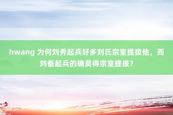 hwang 为何刘秀起兵好多刘氏宗室提拔他，而刘备起兵的确莫得宗室提拔？