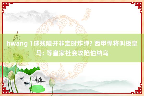hwang 1球残障并非定时炸弹? 西甲悍将叫板皇马: 等皇家社会攻陷伯纳乌