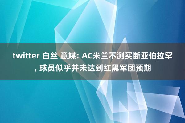twitter 白丝 意媒: AC米兰不测买断亚伯拉罕， 球员似乎并未达到红黑军团预期
