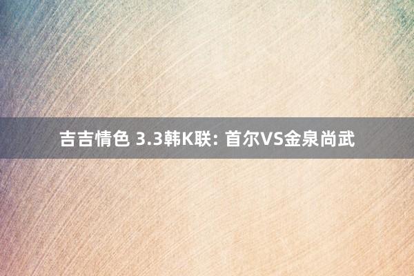 吉吉情色 3.3韩K联: 首尔VS金泉尚武