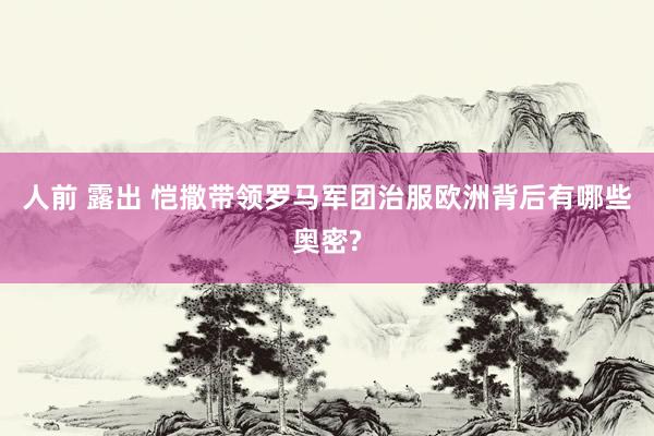 人前 露出 恺撒带领罗马军团治服欧洲背后有哪些奥密?
