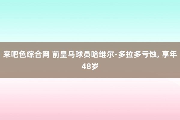 来吧色综合网 前皇马球员哈维尔-多拉多亏蚀， 享年48岁