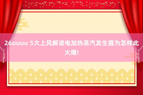 26uuuu 5大上风解读电加热蒸汽发生器为怎样此火爆!