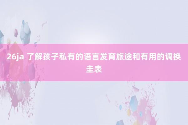 26ja 了解孩子私有的语言发育旅途和有用的调换圭表