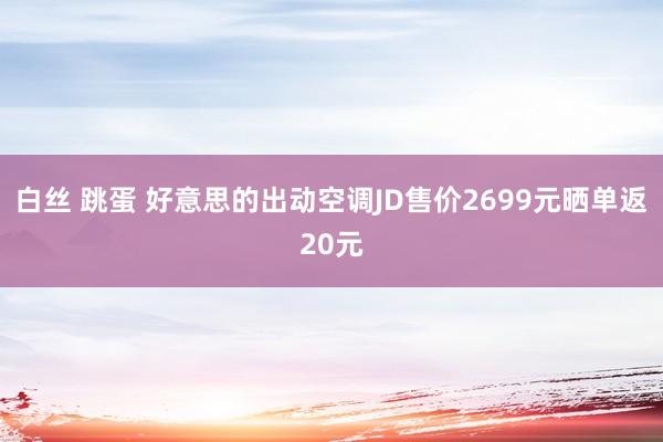 白丝 跳蛋 好意思的出动空调JD售价2699元晒单返20元