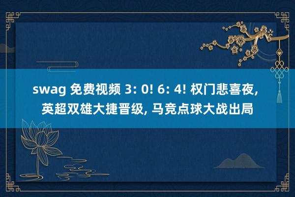 swag 免费视频 3: 0! 6: 4! 权门悲喜夜， 英超双雄大捷晋级， 马竞点球大战出局
