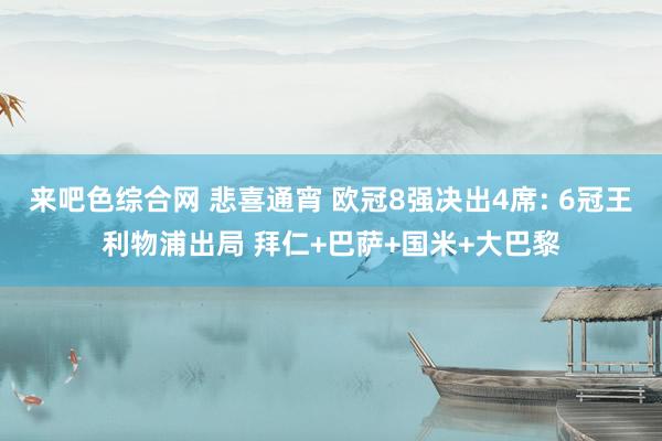 来吧色综合网 悲喜通宵 欧冠8强决出4席: 6冠王利物浦出局 拜仁+巴萨+国米+大巴黎