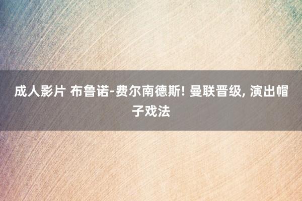 成人影片 布鲁诺-费尔南德斯! 曼联晋级， 演出帽子戏法