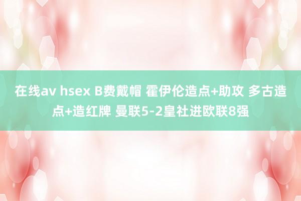 在线av hsex B费戴帽 霍伊伦造点+助攻 多古造点+造红牌 曼联5-2皇社进欧联8强