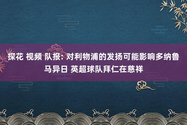探花 视频 队报: 对利物浦的发扬可能影响多纳鲁马异日 英超球队拜仁在慈祥