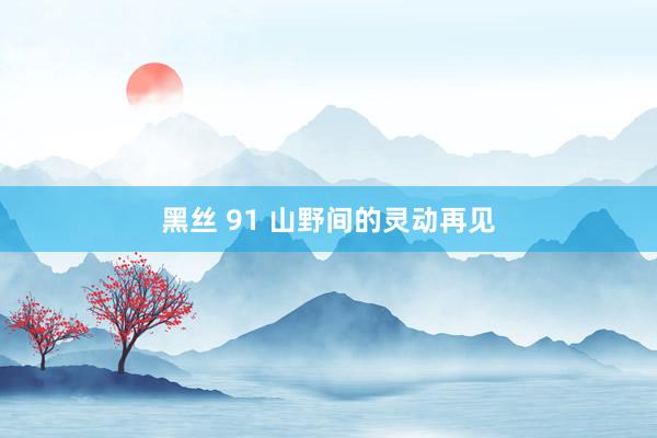 黑丝 91 山野间的灵动再见