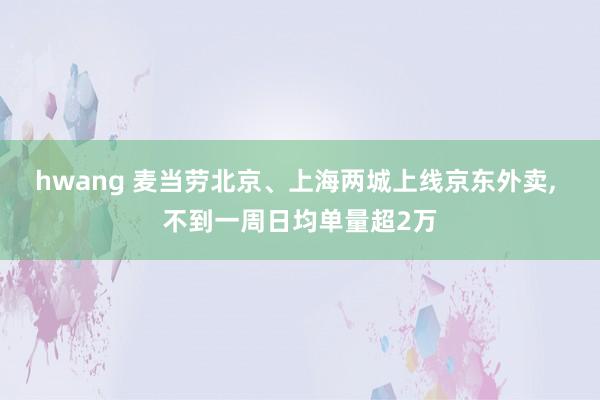 hwang 麦当劳北京、上海两城上线京东外卖， 不到一周日均单量超2万