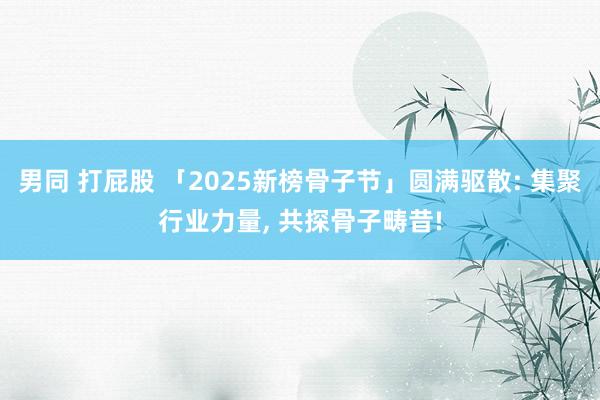 男同 打屁股 「2025新榜骨子节」圆满驱散: 集聚行业力量， 共探骨子畴昔!