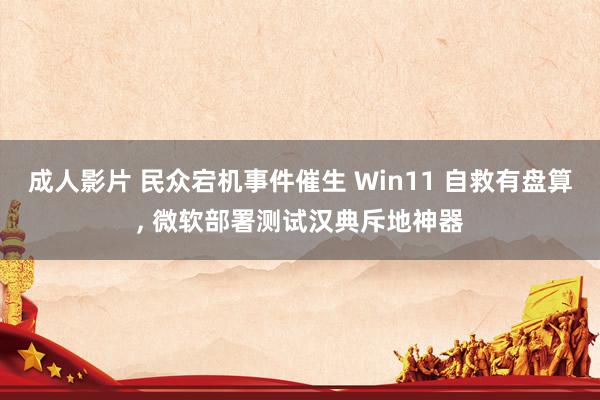 成人影片 民众宕机事件催生 Win11 自救有盘算， 微软部署测试汉典斥地神器