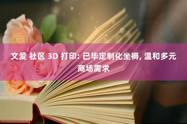 文爱 社区 3D 打印: 已毕定制化坐褥， 温和多元商场需求