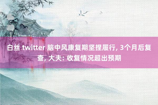 白丝 twitter 脑中风康复期坚捏履行， 3个月后复查， 大夫: 收复情况超出预期